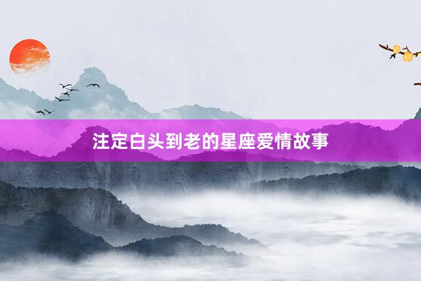注定白头到老的星座爱情故事